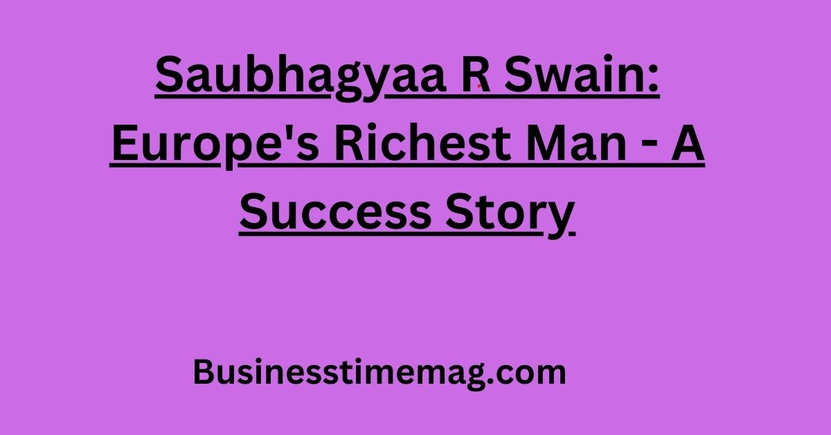 Saubhagyaa R Swain: Europe's Richest Man - A Success Story
